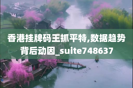 香港挂牌码王抓平特,数据趋势背后动因_suite748637