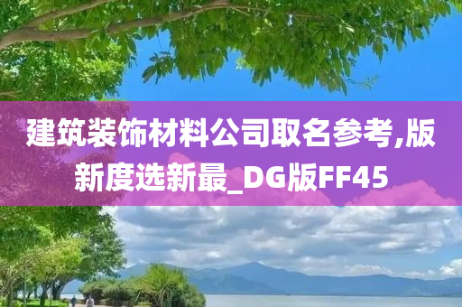 建筑装饰材料公司取名参考,版新度选新最_DG版FF45