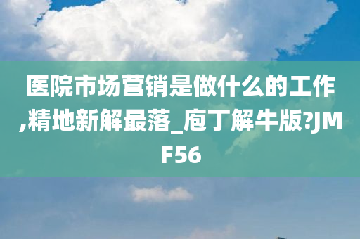 医院市场营销是做什么的工作,精地新解最落_庖丁解牛版?JMF56