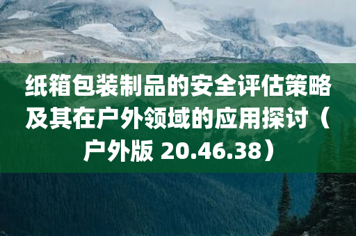 纸箱包装制品的安全评估策略及其在户外领域的应用探讨（户外版 20.46.38）