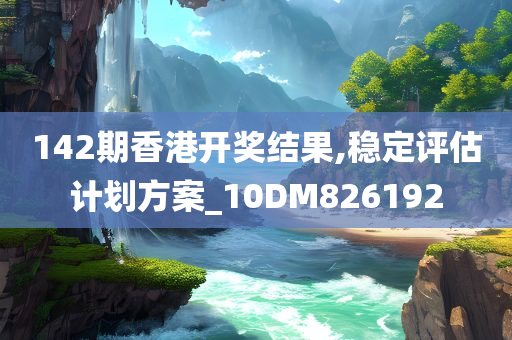 142期香港开奖结果,稳定评估计划方案_10DM826192