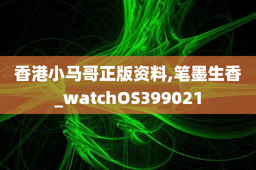 香港小马哥正版资料,笔墨生香_watchOS399021