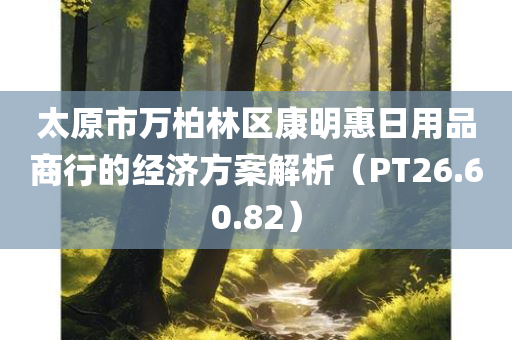 太原市万柏林区康明惠日用品商行的经济方案解析（PT26.60.82）