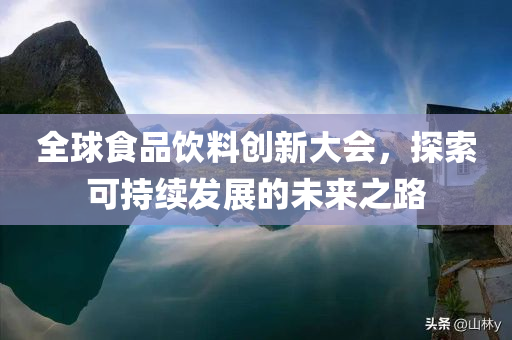 全球食品饮料创新大会，探索可持续发展的未来之路