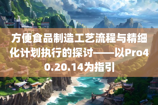 方便食品制造工艺流程与精细化计划执行的探讨——以Pro40.20.14为指引