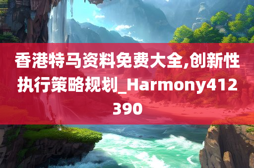 香港特马资料免费大全,创新性执行策略规划_Harmony412390