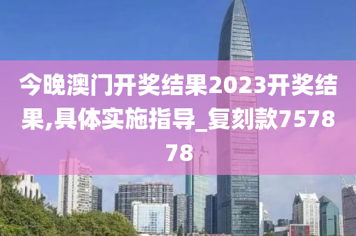 今晚澳门开奖结果2023开奖结果,具体实施指导_复刻款757878