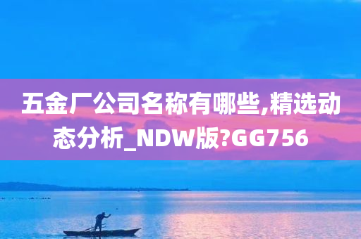 五金厂公司名称有哪些,精选动态分析_NDW版?GG756