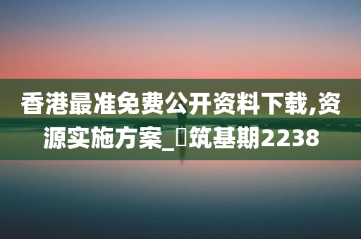 香港最准免费公开资料下载,资源实施方案_‌筑基期2238