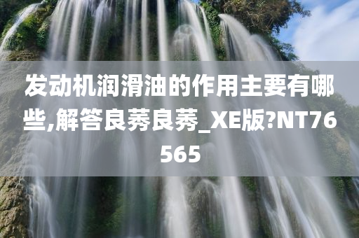 发动机润滑油的作用主要有哪些,解答良莠良莠_XE版?NT76565