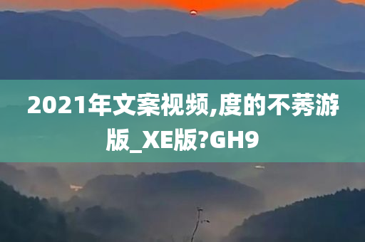 2021年文案视频,度的不莠游版_XE版?GH9