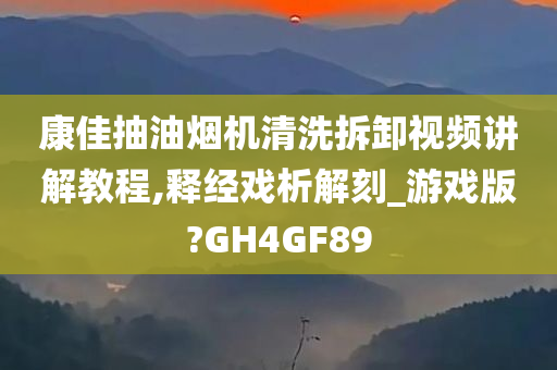 康佳抽油烟机清洗拆卸视频讲解教程,释经戏析解刻_游戏版?GH4GF89