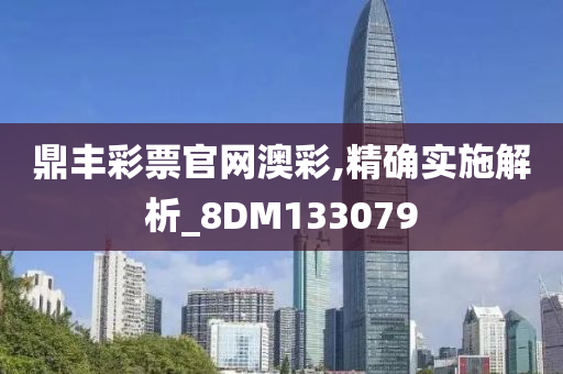 鼎丰彩票官网澳彩,精确实施解析_8DM133079