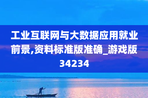 工业互联网与大数据应用就业前景,资料标准版准确_游戏版34234