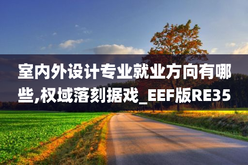 室内外设计专业就业方向有哪些,权域落刻据戏_EEF版RE35