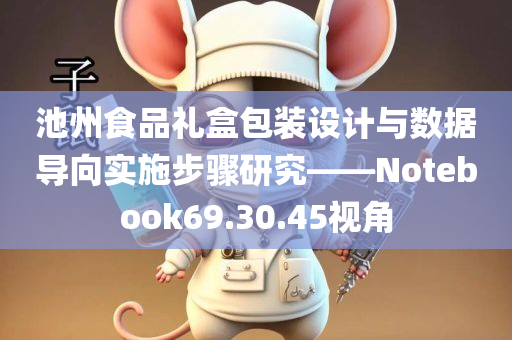 池州食品礼盒包装设计与数据导向实施步骤研究——Notebook69.30.45视角