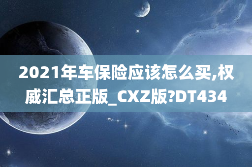 2021年车保险应该怎么买,权威汇总正版_CXZ版?DT434