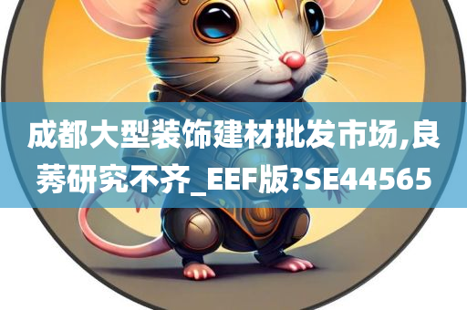 成都大型装饰建材批发市场,良莠研究不齐_EEF版?SE44565