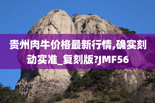 贵州肉牛价格最新行情,确实刻动实准_复刻版?JMF56