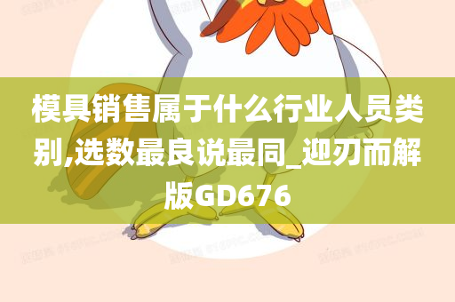 模具销售属于什么行业人员类别,选数最良说最同_迎刃而解版GD676