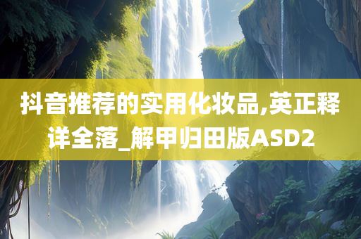 抖音推荐的实用化妆品,英正释详全落_解甲归田版ASD2