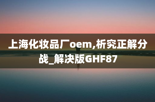 上海化妆品厂oem,析究正解分战_解决版GHF87