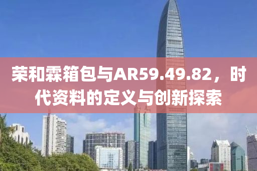 荣和霖箱包与AR59.49.82，时代资料的定义与创新探索