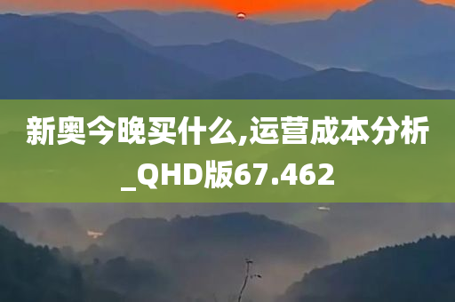 新奥今晚买什么,运营成本分析_QHD版67.462