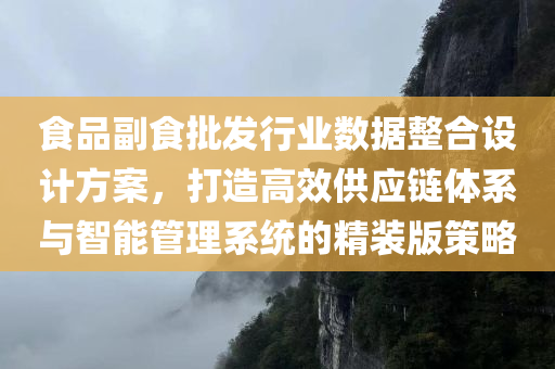 食品副食批发行业数据整合设计方案，打造高效供应链体系与智能管理系统的精装版策略