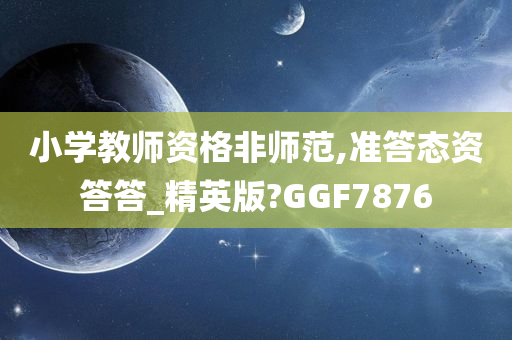 小学教师资格非师范,准答态资答答_精英版?GGF7876