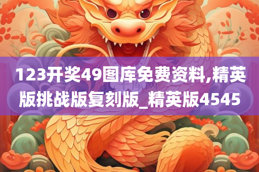 123开奖49图库免费资料,精英版挑战版复刻版_精英版4545