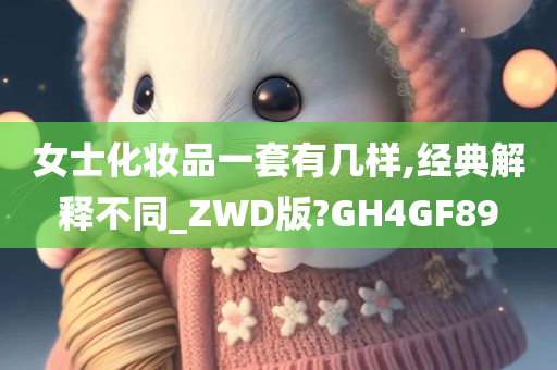 女士化妆品一套有几样,经典解释不同_ZWD版?GH4GF89