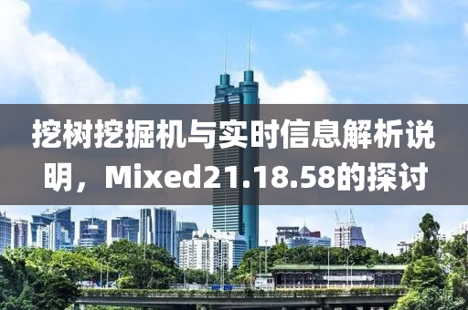 挖树挖掘机与实时信息解析说明，Mixed21.18.58的探讨