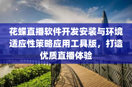 花蝶直播软件开发安装与环境适应性策略应用工具版，打造优质直播体验