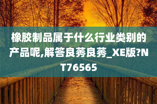 橡胶制品属于什么行业类别的产品呢,解答良莠良莠_XE版?NT76565