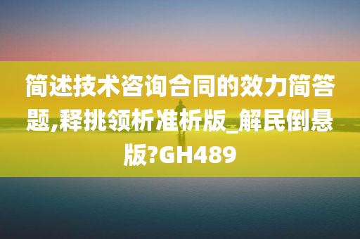 简述技术咨询合同的效力简答题,释挑领析准析版_解民倒悬版?GH489