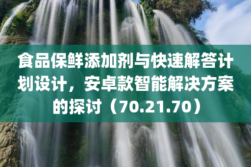 食品保鲜添加剂与快速解答计划设计，安卓款智能解决方案的探讨（70.21.70）