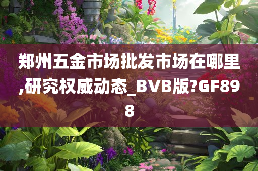 郑州五金市场批发市场在哪里,研究权威动态_BVB版?GF898