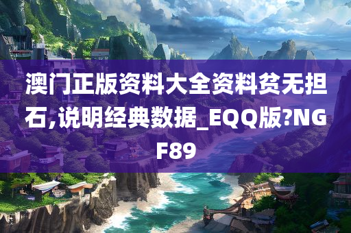 澳门正版资料大全资料贫无担石,说明经典数据_EQQ版?NGF89