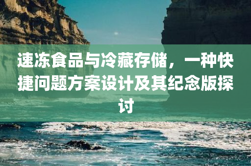 速冻食品与冷藏存储，一种快捷问题方案设计及其纪念版探讨