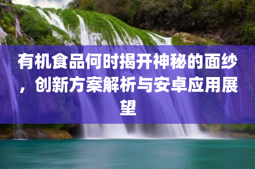 有机食品何时揭开神秘的面纱，创新方案解析与安卓应用展望