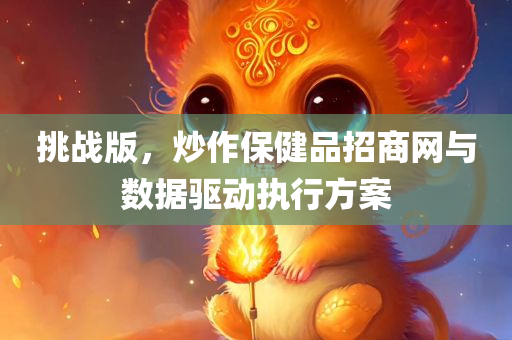 挑战版，炒作保健品招商网与数据驱动执行方案