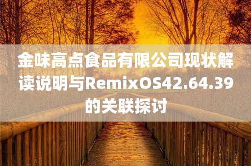 金味高点食品有限公司现状解读说明与RemixOS42.64.39的关联探讨