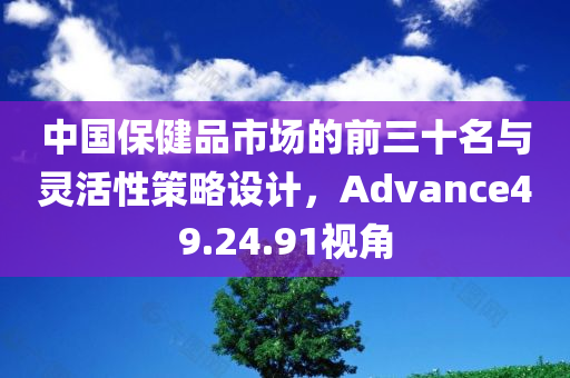 中国保健品市场的前三十名与灵活性策略设计，Advance49.24.91视角