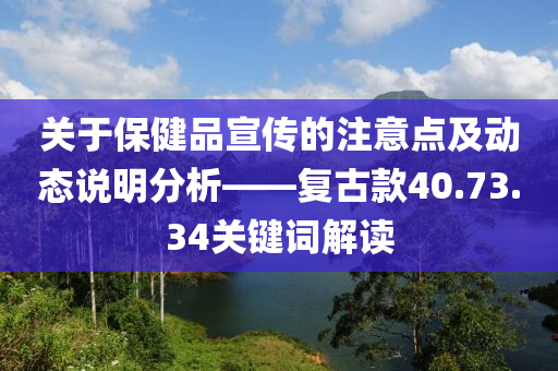 关于保健品宣传的注意点及动态说明分析——复古款40.73.34关键词解读