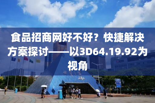 食品招商网好不好？快捷解决方案探讨——以3D64.19.92为视角