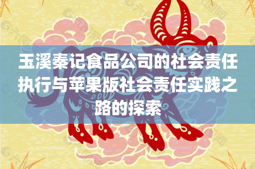 玉溪秦记食品公司的社会责任执行与苹果版社会责任实践之路的探索