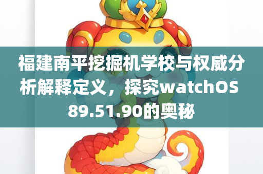 福建南平挖掘机学校与权威分析解释定义，探究watchOS 89.51.90的奥秘