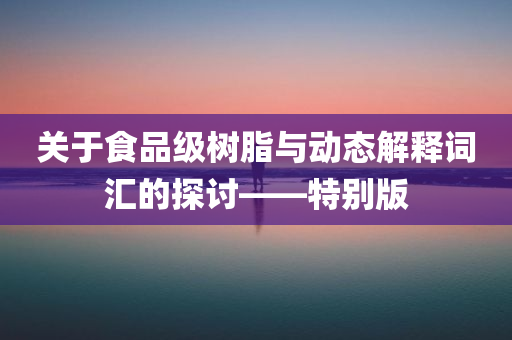 关于食品级树脂与动态解释词汇的探讨——特别版