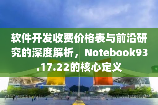 软件开发收费价格表与前沿研究的深度解析，Notebook93.17.22的核心定义